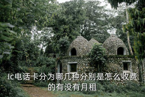 Ic電話卡分為哪幾種分別是怎么收費的有沒有月租