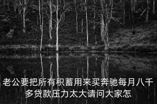 老公要把所有積蓄用來買奔馳每月八千多貸款壓力太大請問大家怎