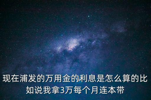現(xiàn)在浦發(fā)的萬用金的利息是怎么算的比如說我拿3萬每個月連本帶