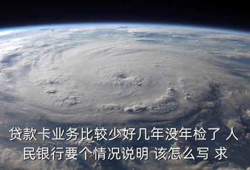 貸款卡業(yè)務(wù)比較少好幾年沒年檢了 人民銀行要個情況說明 該怎么寫 求