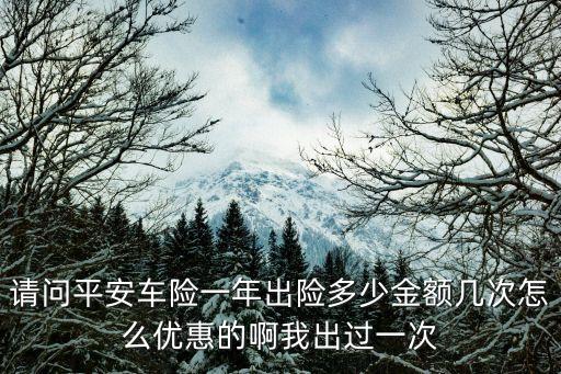請(qǐng)問平安車險(xiǎn)一年出險(xiǎn)多少金額幾次怎么優(yōu)惠的啊我出過一次
