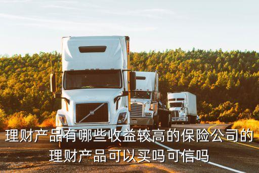 理財(cái)產(chǎn)品有哪些收益較高的保險(xiǎn)公司的理財(cái)產(chǎn)品可以買嗎可信嗎