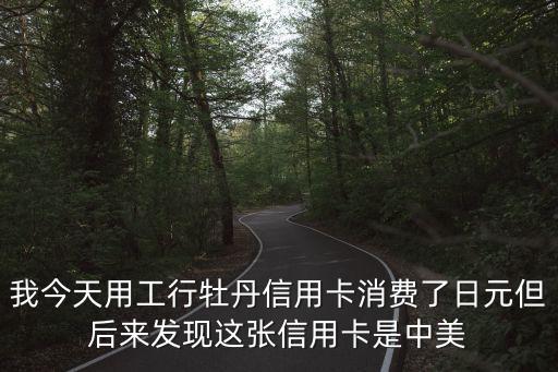 工行全幣卡怎么還日元，我今天用工行牡丹信用卡消費了日元但后來發(fā)現這張信用卡是中美