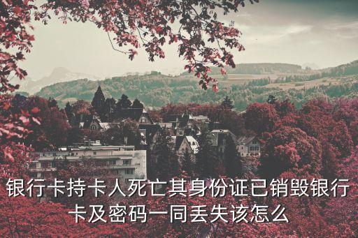 銀行卡持卡人死亡其身份證已銷毀銀行卡及密碼一同丟失該怎么