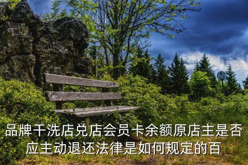 品牌干洗店兌店會(huì)員卡余額原店主是否應(yīng)主動(dòng)退還法律是如何規(guī)定的百