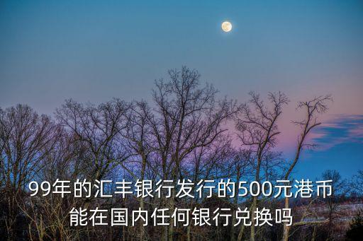 99年的匯豐銀行發(fā)行的500元港幣能在國內任何銀行兌換嗎