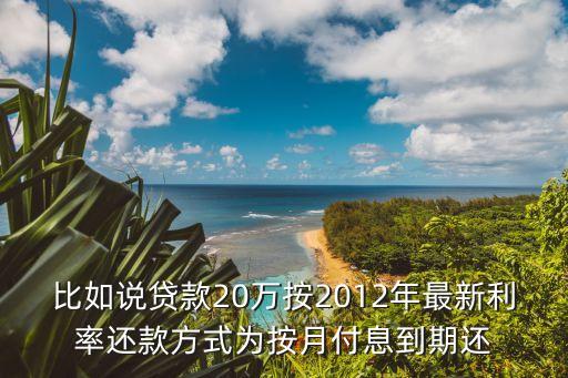 比如說貸款20萬按2012年最新利率還款方式為按月付息到期還