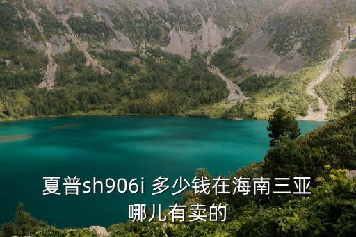 夏普sh906i 多少錢在海南三亞哪兒有賣的