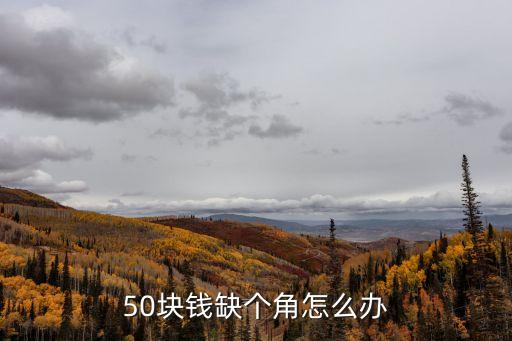 50元錢掉了一角怎么辦，50元的人民幣少了個角怎么辦