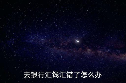 去銀行匯錢匯錯(cuò)了怎么辦