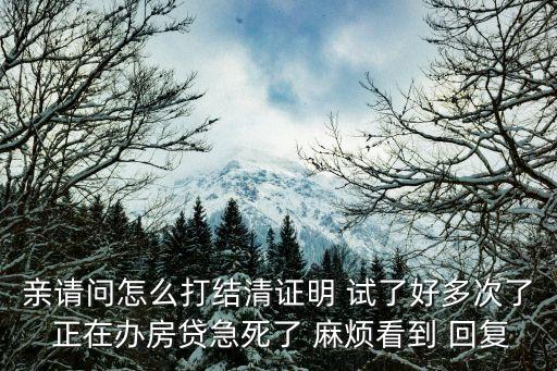 親請問怎么打結(jié)清證明 試了好多次了 正在辦房貸急死了 麻煩看到 回復(fù)