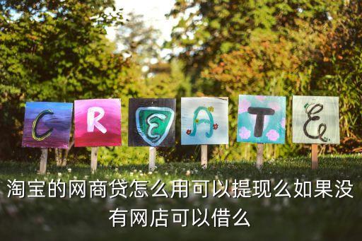 淘寶的網(wǎng)商貸怎么用可以提現(xiàn)么如果沒有網(wǎng)店可以借么