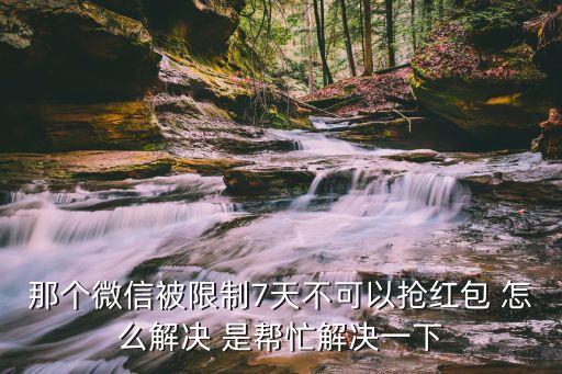 那個(gè)微信被限制7天不可以搶紅包 怎么解決 是幫忙解決一下