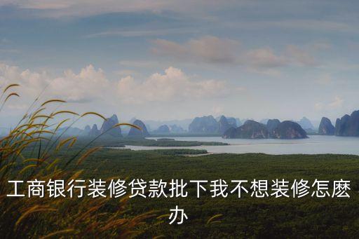 裝修貸款目的不是裝修該怎么弄，工商銀行裝修貸款批下我不想裝修怎麼辦
