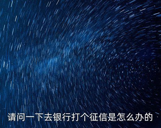 請(qǐng)問一下去銀行打個(gè)征信是怎么辦的
