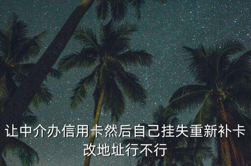 中介信用卡怎么修改，讓中介辦信用卡然后自己掛失重新補(bǔ)卡改地址行不行