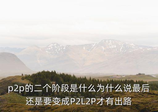 p2p的二個階段是什么為什么說最后還是要變成P2L2P才有出路