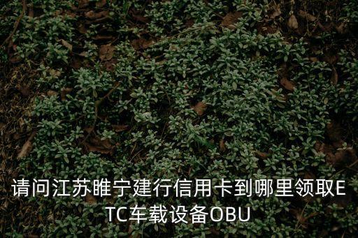 請(qǐng)問江蘇睢寧建行信用卡到哪里領(lǐng)取ETC車載設(shè)備OBU