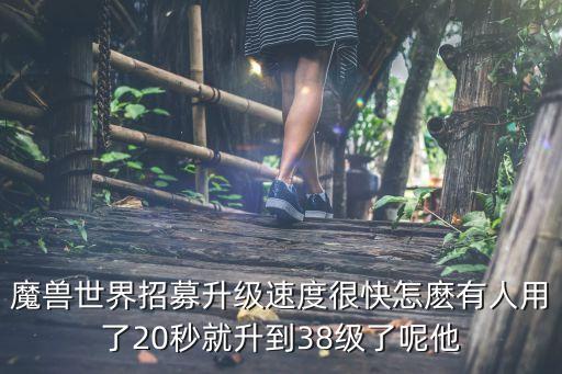 招募升級太快裝備怎么辦，魔獸世界招募升級速度很快怎麼有人用了20秒就升到38級了呢他