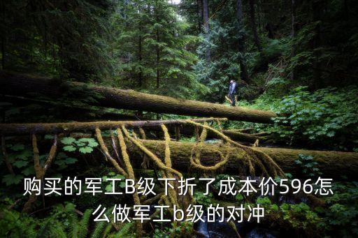 購買的軍工B級(jí)下折了成本價(jià)596怎么做軍工b級(jí)的對(duì)沖