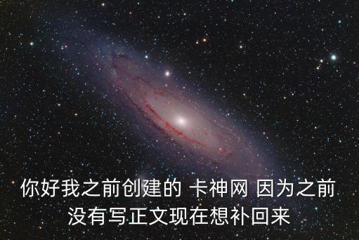 你好我之前創(chuàng)建的 卡神網 因為之前沒有寫正文現在想補回來