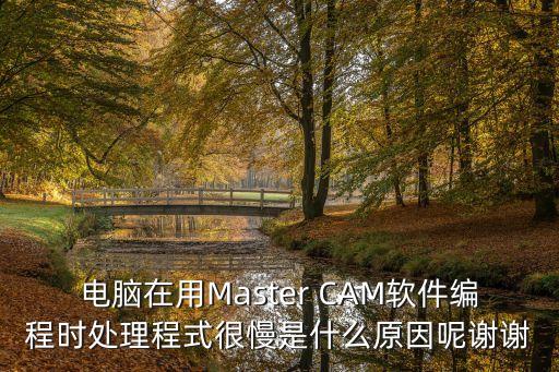 電腦在用Master CAM軟件編程時(shí)處理程式很慢是什么原因呢謝謝