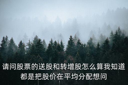 請問股票的送股和轉(zhuǎn)增股怎么算我知道都是把股價在平均分配想問