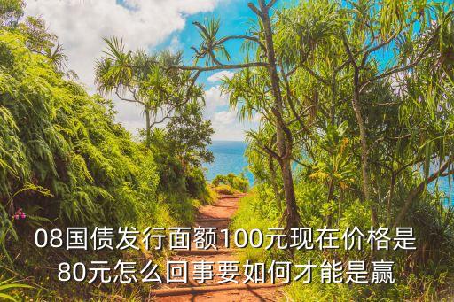 08國債發(fā)行面額100元現(xiàn)在價格是80元怎么回事要如何才能是贏
