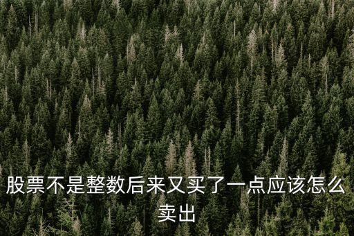 股票不是整數(shù)后來又買了一點(diǎn)應(yīng)該怎么賣出