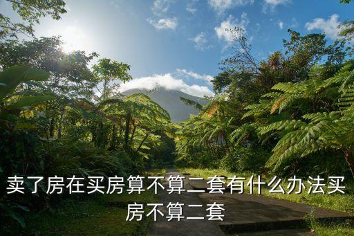 怎么才能不算二套房，賣了房在買房算不算二套有什么辦法買房不算二套