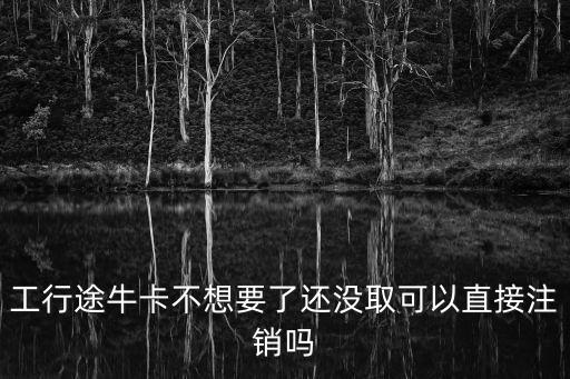 途牛工行卡怎么辦，工行途?？ú幌胍诉€沒取可以直接注銷嗎