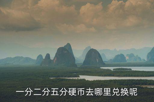 一分二分五分硬幣去哪里兌換呢