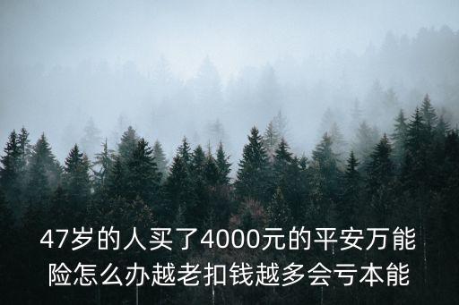 買了萬(wàn)能險(xiǎn)怎么辦，47歲的人買了4000元的平安萬(wàn)能險(xiǎn)怎么辦越老扣錢越多會(huì)虧本能