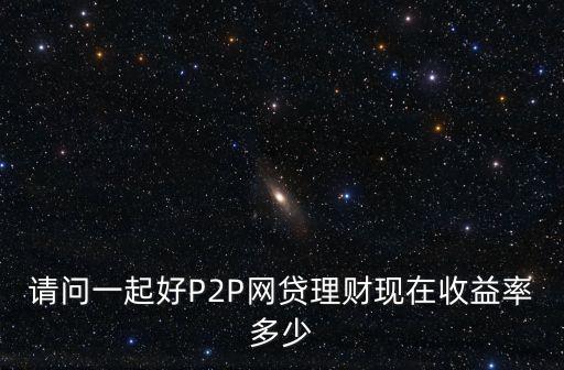 請(qǐng)問一起好P2P網(wǎng)貸理財(cái)現(xiàn)在收益率多少