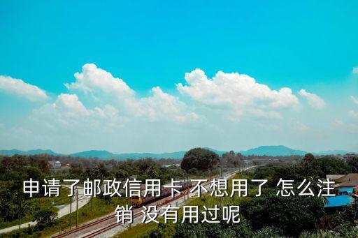 申請(qǐng)了郵政信用卡 不想用了 怎么注銷 沒(méi)有用過(guò)呢