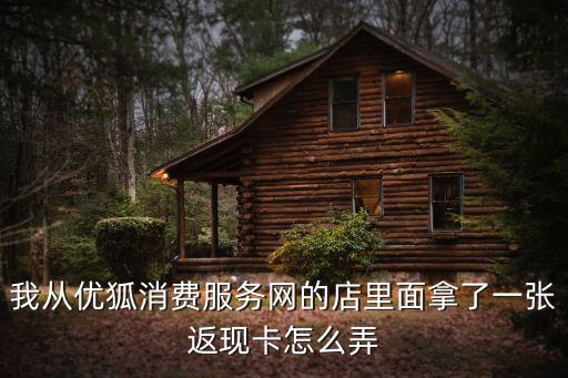 我從優(yōu)狐消費(fèi)服務(wù)網(wǎng)的店里面拿了一張返現(xiàn)卡怎么弄