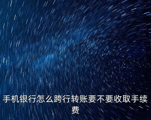 手機(jī)銀行怎么跨行轉(zhuǎn)賬要不要收取手續(xù)費(fèi)