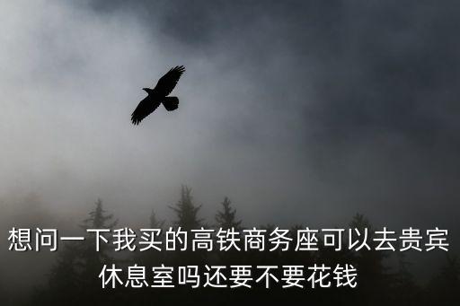 想問一下我買的高鐵商務(wù)座可以去貴賓休息室嗎還要不要花錢