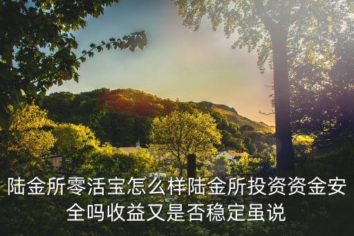 陸金所零活寶怎么樣陸金所投資資金安全嗎收益又是否穩(wěn)定雖說