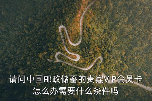 請問中國郵政儲蓄的貴賓VIP會員卡怎么辦需要什么條件嗎