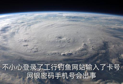 不小心登錄了工行釣魚網(wǎng)站輸入了卡號網(wǎng)銀密碼手機號會出事