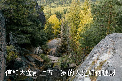 50歲以上怎么理財，信和大金融上五十歲的人是如何理財