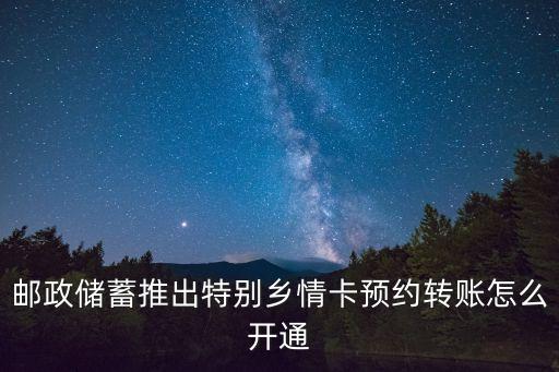 郵政儲蓄推出特別鄉(xiāng)情卡預約轉(zhuǎn)賬怎么開通