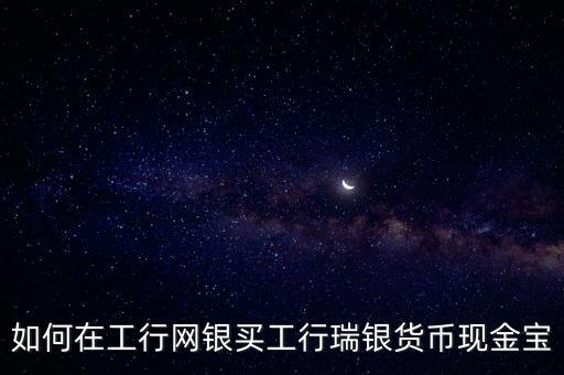 工銀瑞信現(xiàn)金寶怎么買，如何在工行網(wǎng)銀買工行瑞銀貨幣現(xiàn)金寶