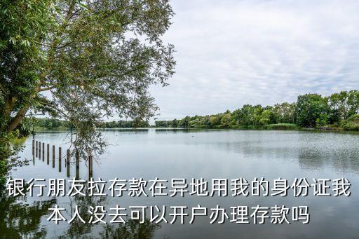朋友拉存款怎么開戶，幫別人到銀行開戶需要哪些手續(xù)