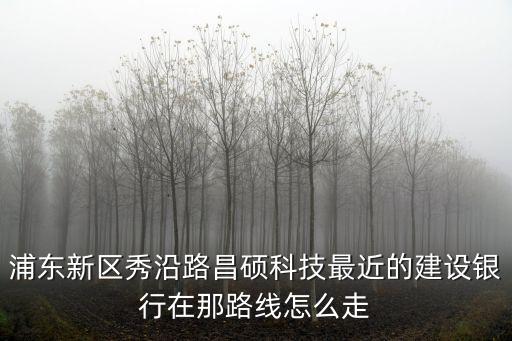 科技路建行怎么走，浦東新區(qū)秀沿路昌碩科技最近的建設(shè)銀行在那路線怎么走
