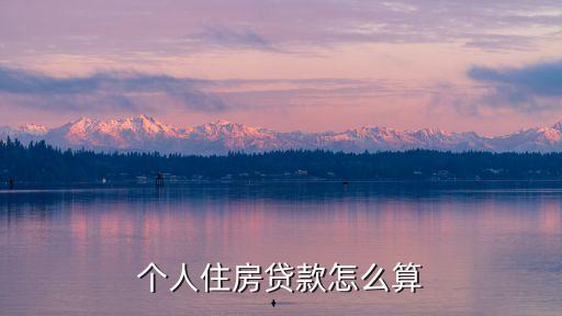 個(gè)人買(mǎi)房貸款怎么算的，購(gòu)房的房貸怎么算