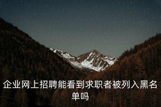 怎么查求職黑名單，企業(yè)網(wǎng)上招聘能看到求職者被列入黑名單嗎
