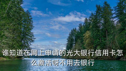 我有光大銀行信用卡怎么激活，誰知道在網(wǎng)上申請的光大銀行信用卡怎么激活呀不用去銀行