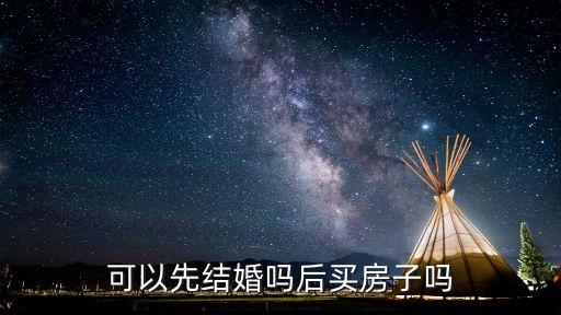 先結婚后買房怎么樣，是先結婚后買房子好還是先買房子后結婚